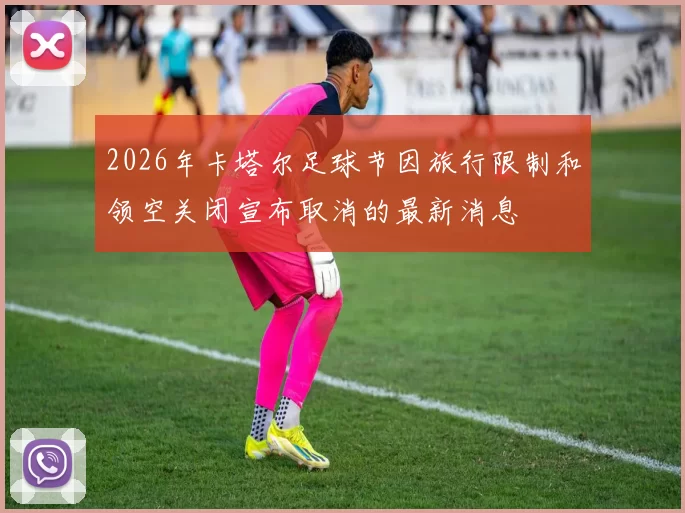 2026年卡塔尔足球节因旅行限制和领空关闭宣布取消的最新消息