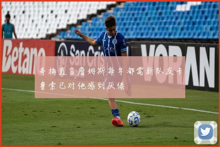 夸梅直言詹姆斯每年都需新队友卡鲁索已对他感到厌倦