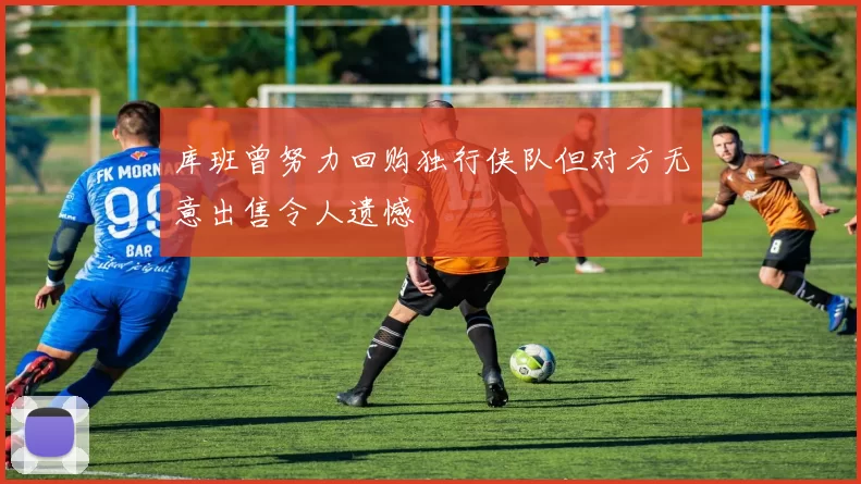 库班曾努力回购独行侠队但对方无意出售令人遗憾