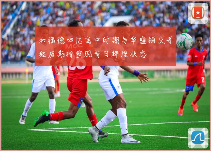 加福德回忆高中时期与华盛顿交手经历期待重现昔日辉煌状态