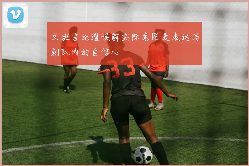 文班言论遭误解实际意图是表达马刺队内的自信心