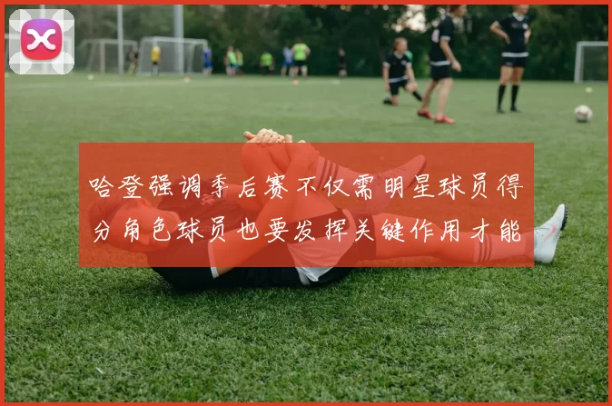 哈登强调季后赛不仅需明星球员得分角色球员也要发挥关键作用才能取胜