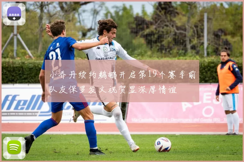 小乔丹续约鹈鹕开启第19个赛季前队友保罗发文祝贺显深厚情谊