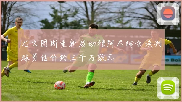 尤文图斯重新启动穆阿尼转会谈判球员估价约三千万欧元