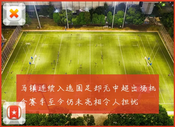 马镇连续入选国足却无中超出场机会赛季至今仍未亮相令人担忧