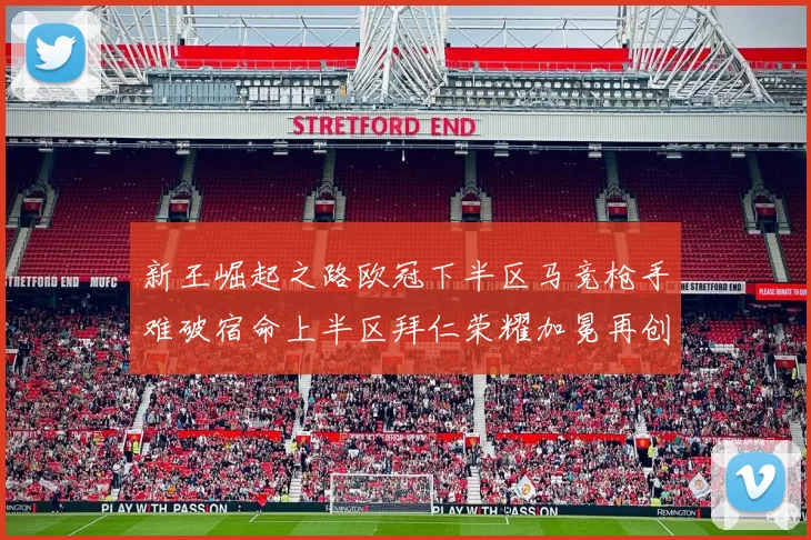 新王崛起之路欧冠下半区马竞枪手难破宿命上半区拜仁荣耀加冕再创辉煌
