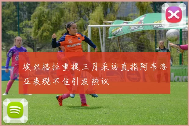 埃尔格拉重提三月采访直指阿韦洛亚表现不佳引发热议