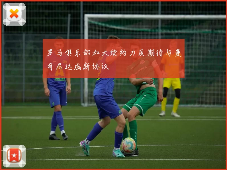 罗马俱乐部加大续约力度期待与曼奇尼达成新协议