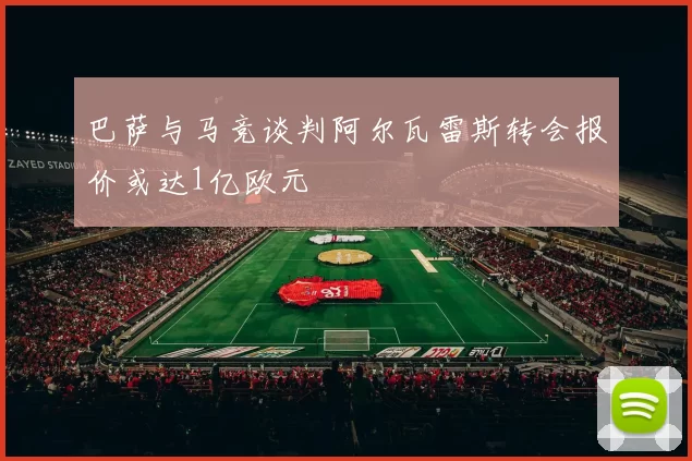 巴萨与马竞谈判阿尔瓦雷斯转会报价或达1亿欧元