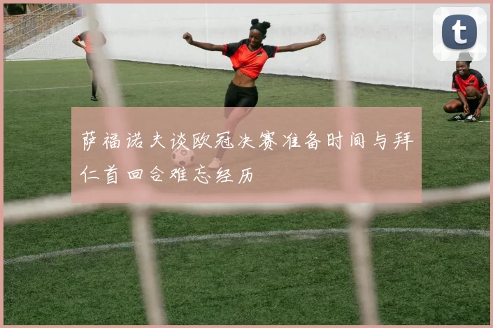 萨福诺夫谈欧冠决赛准备时间与拜仁首回合难忘经历