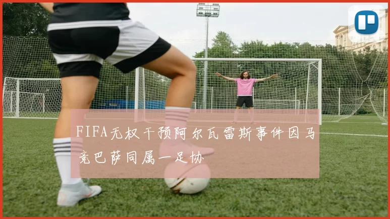 FIFA无权干预阿尔瓦雷斯事件因马竞巴萨同属一足协