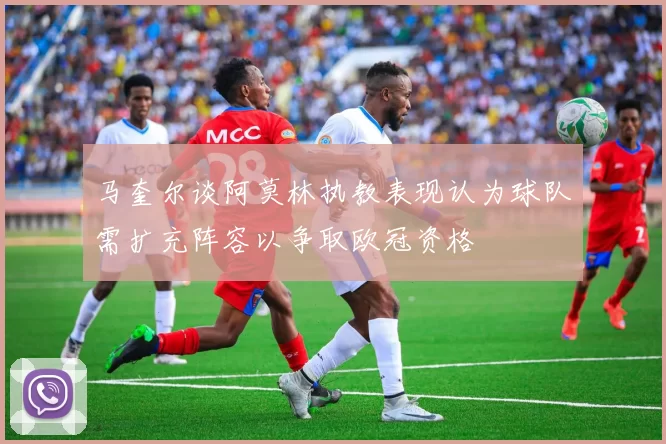 马奎尔谈阿莫林执教表现认为球队需扩充阵容以争取欧冠资格
