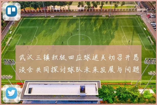 武汉三镇积极回应球迷关切召开恳谈会共同探讨球队未来发展与问题解决