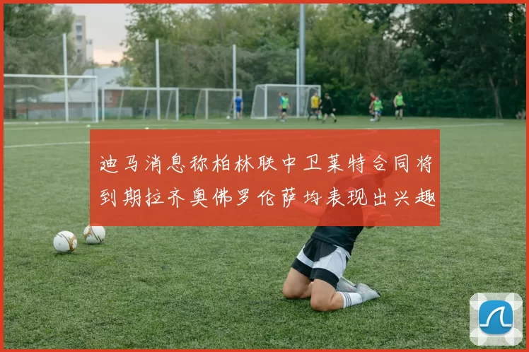 迪马消息称柏林联中卫莱特合同将到期拉齐奥佛罗伦萨均表现出兴趣