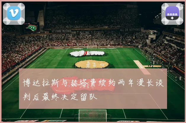 博达拉斯与赫塔费续约两年漫长谈判后最终决定留队