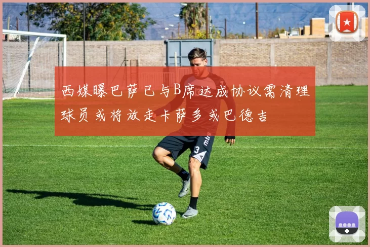 西媒曝巴萨已与B席达成协议需清理球员或将放走卡萨多或巴德吉