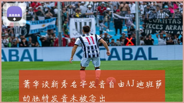 萧华谈新秀名字发音自由AJ迪班萨的独特发音未被念出